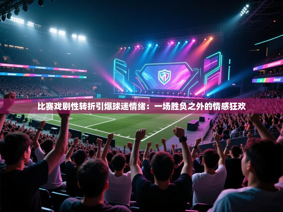 比赛戏剧性转折引爆球迷情绪:一场胜负之外的情感狂欢 第1张