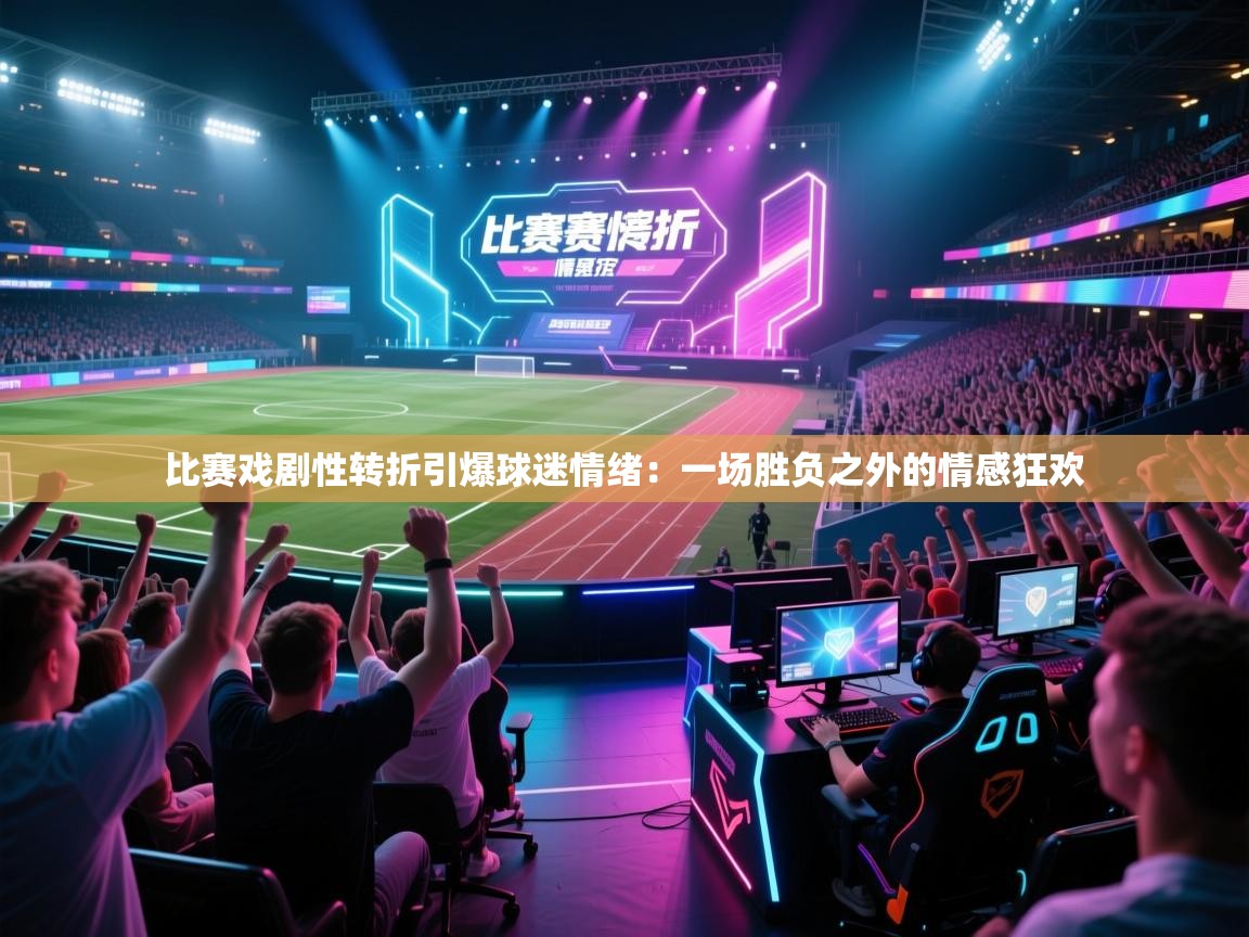 比赛戏剧性转折引爆球迷情绪:一场胜负之外的情感狂欢 第2张