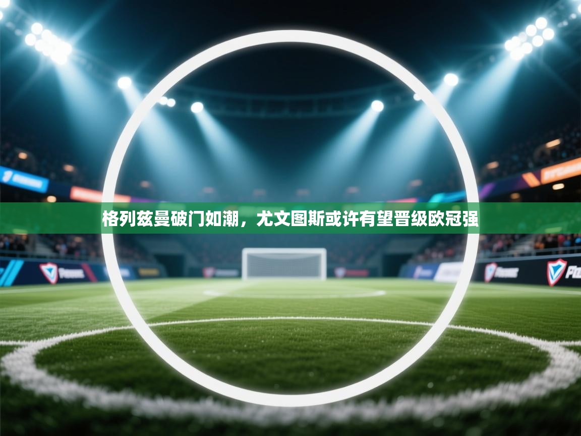 格列兹曼破门如潮，尤文图斯或许有望晋级欧冠强  第1张