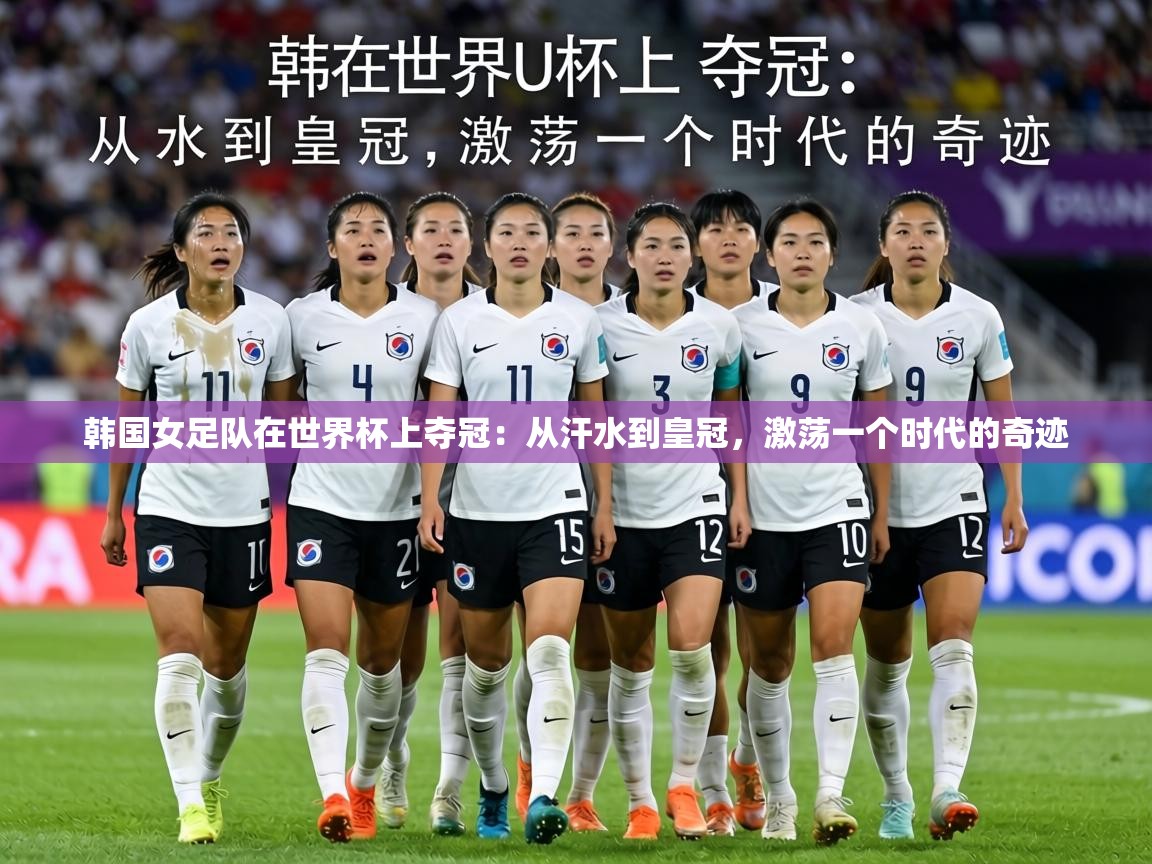 韩国女足队在世界杯上夺冠:从汗水到皇冠,激荡一个时代的奇迹 第1张